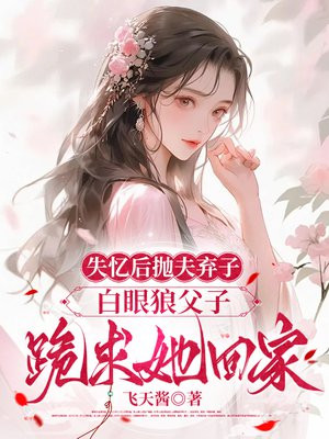 失忆后抛夫弃子,白眼狼父子跪求她回家